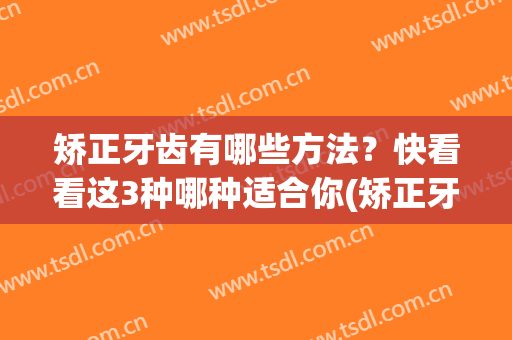 矫正牙齿有哪些方法？快看看这3种哪种适合你(矫正牙齿有哪些方式)