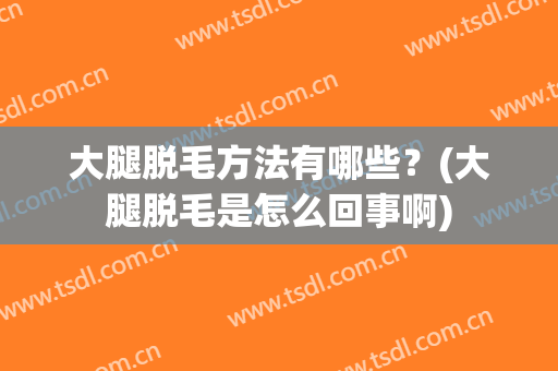 大腿脱毛方法有哪些？(大腿脱毛是怎么回事啊)