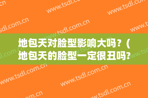 地包天对脸型影响大吗？(地包天的脸型一定很丑吗?)