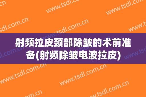 射频拉皮颈部除皱的术前准备(射频除皱电波拉皮)