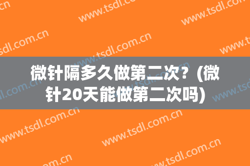 微针隔多久做第二次？(微针20天能做第二次吗)