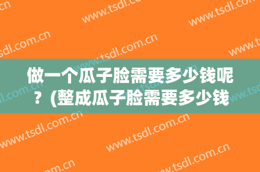 做一个瓜子脸需要多少钱呢？(整成瓜子脸需要多少钱)