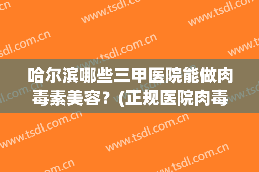 哈尔滨哪些三甲医院能做肉毒素美容？(正规医院肉毒素)