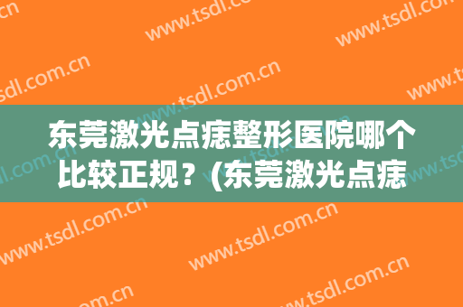 东莞激光点痣整形医院哪个比较正规？(东莞激光点痣整形医院哪个比较正规的)