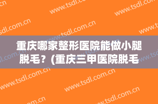 重庆哪家整形医院能做小腿脱毛？(重庆三甲医院脱毛)