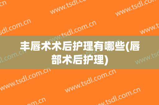 丰唇术术后护理有哪些(唇部术后护理)
