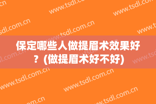 保定哪些人做提眉术效果好？(做提眉术好不好)