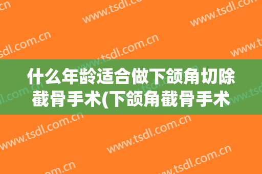 什么年龄适合做下颌角切除截骨手术(下颌角截骨手术后注意事项)