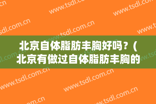 北京自体脂肪丰胸好吗？(北京有做过自体脂肪丰胸的吗)