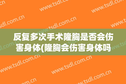 反复多次手术隆胸是否会伤害身体(隆胸会伤害身体吗)