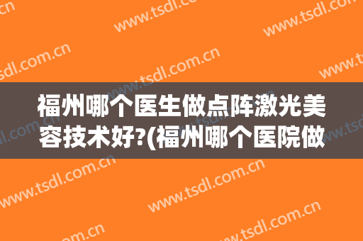 福州哪个医生做点阵激光美容技术好?(福州哪个医院做眼睛激光效果好)