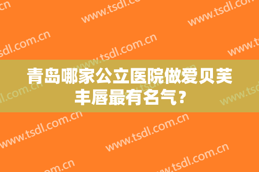 青岛哪家公立医院做爱贝芙丰唇最有名气？