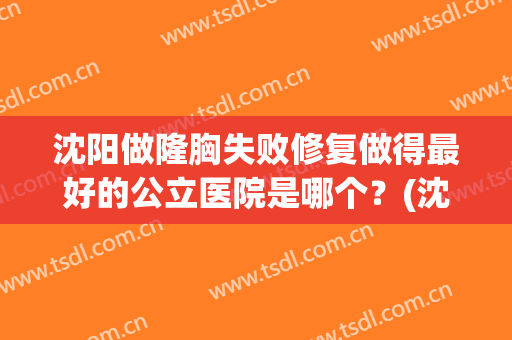 沈阳做隆胸失败修复做得最好的公立医院是哪个？(沈阳做隆胸失败修复做得最好的公立医院是哪个医院)