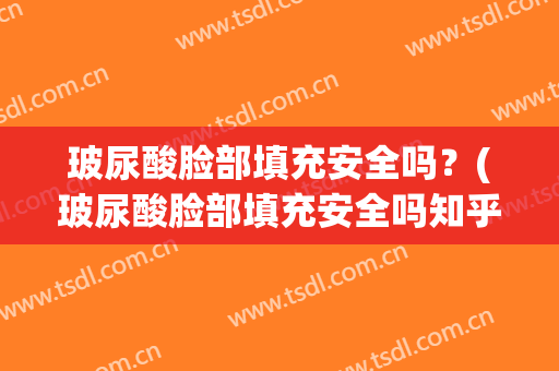 玻尿酸脸部填充安全吗？(玻尿酸脸部填充安全吗知乎)