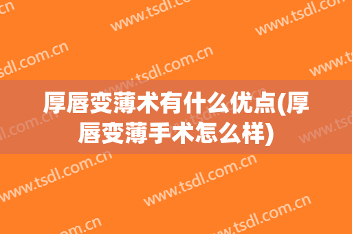 厚唇变薄术有什么优点(厚唇变薄手术怎么样)