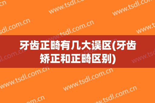 牙齿正畸有几大误区(牙齿矫正和正畸区别)