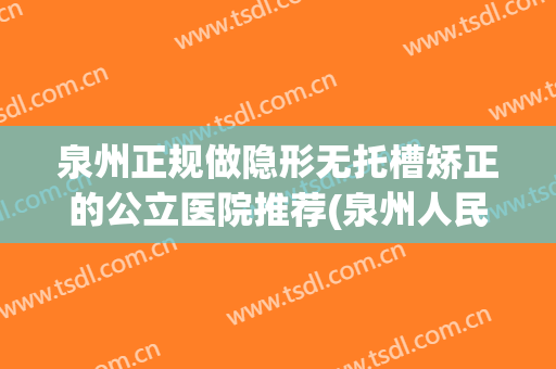 泉州正规做隐形无托槽矫正的公立医院推荐(泉州人民医院正畸) 泉州正规做隐形无托槽矫正的公立医院推荐(泉州人民医院正畸)