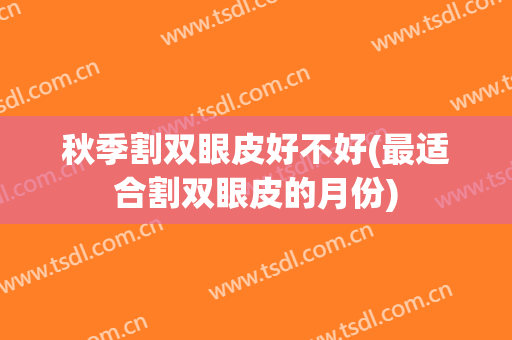 秋季割双眼皮好不好(最适合割双眼皮的月份)