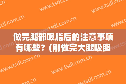 做完腿部吸脂后的注意事项有哪些？(刚做完大腿吸脂需要注意什么)