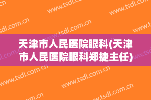 天津市人民医院眼科(天津市人民医院眼科郑捷主任)