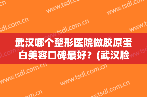 武汉哪个整形医院做胶原蛋白美容口碑最好？(武汉脸部整形医院)