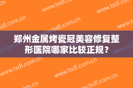 郑州金属烤瓷冠美容修复整形医院哪家比较正规？