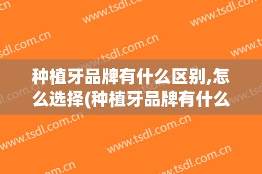 种植牙品牌有什么区别,怎么选择(种植牙品牌有什么区别,怎么选择材料)