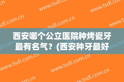 西安哪个公立医院种烤瓷牙最有名气？(西安种牙最好的医院)