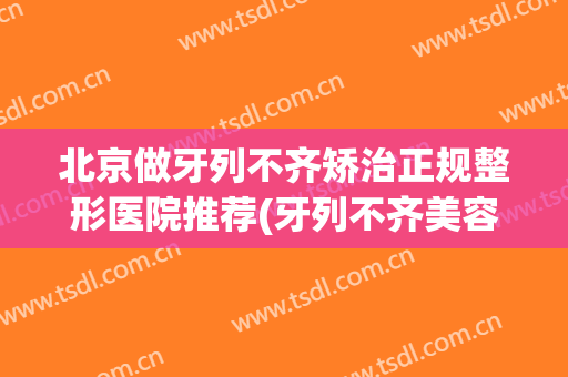 北京做牙列不齐矫治正规整形医院推荐(牙列不齐美容矫正技术有哪些) 北京做牙列不齐矫治正规整形医院推荐(牙列不齐美容矫正技术有哪些)