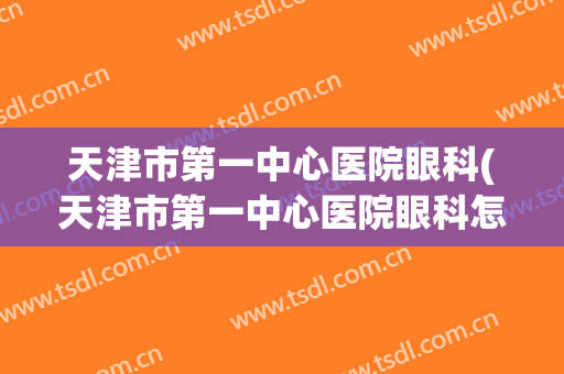 天津市第一中心医院眼科(天津市第一中心医院眼科怎么样)