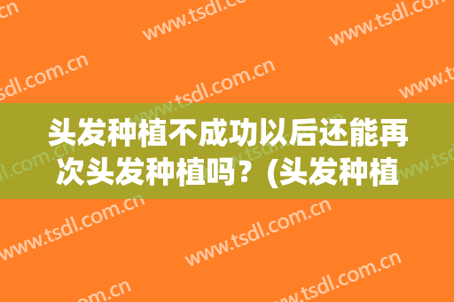 头发种植不成功以后还能再次头发种植吗？(头发种植以后还会掉吗?能坚持多久啊?)