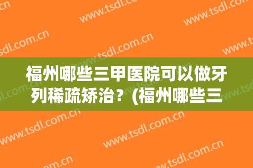 福州哪些三甲医院可以做牙列稀疏矫治？(福州哪些三甲医院可以做牙列稀疏矫治术)