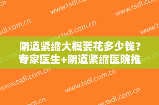 阴道紧缩大概要花多少钱？专家医生+阴道紧缩医院推荐