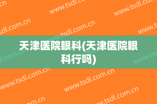天津医院眼科(天津医院眼科行吗)