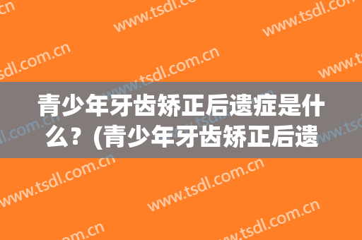 青少年牙齿矫正后遗症是什么？(青少年牙齿矫正后遗症是什么原因)