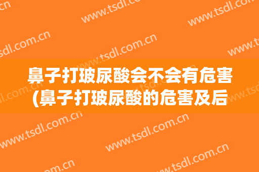 鼻子打玻尿酸会不会有危害(鼻子打玻尿酸的危害及后期副作用)