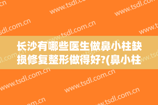 长沙有哪些医生做鼻小柱缺损修复整形做得好?(鼻小柱矫正)