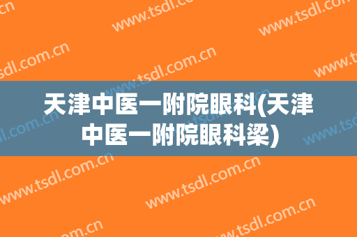 天津中医一附院眼科(天津中医一附院眼科梁)
