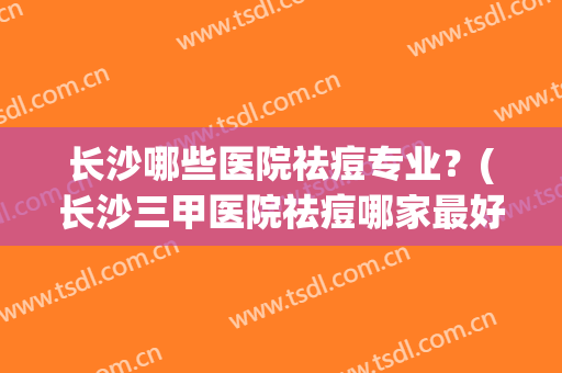 长沙哪些医院祛痘专业？(长沙三甲医院祛痘哪家最好)