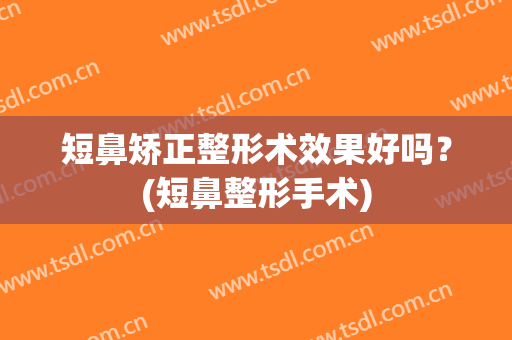 短鼻矫正整形术效果好吗？(短鼻整形手术)