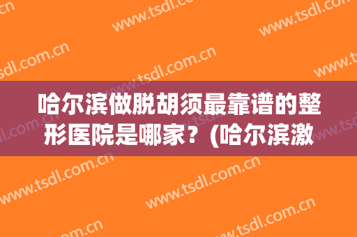 哈尔滨做脱胡须最靠谱的整形医院是哪家？(哈尔滨激光脱毛哪家医院好)