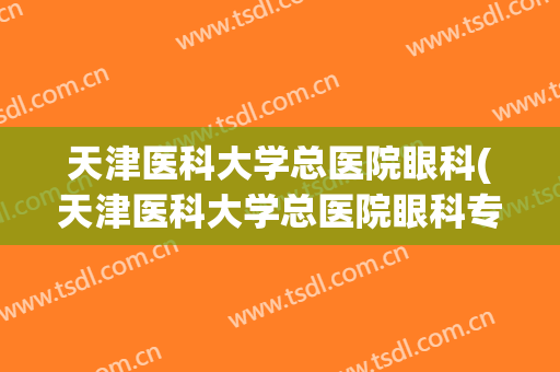 天津医科大学总医院眼科(天津医科大学总医院眼科专家)