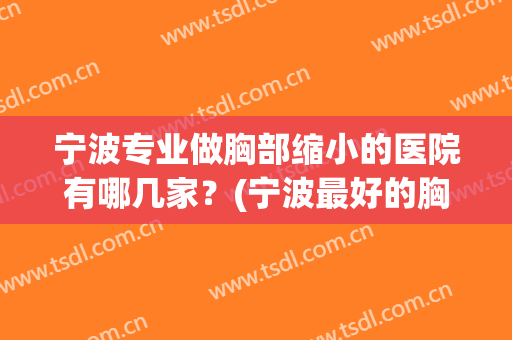 宁波专业做胸部缩小的医院有哪几家？(宁波最好的胸科医院)