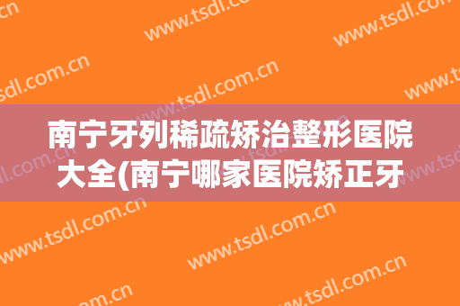 南宁牙列稀疏矫治整形医院大全(南宁哪家医院矫正牙齿好)