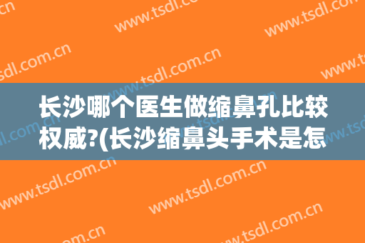 长沙哪个医生做缩鼻孔比较权威?(长沙缩鼻头手术是怎么进行的)