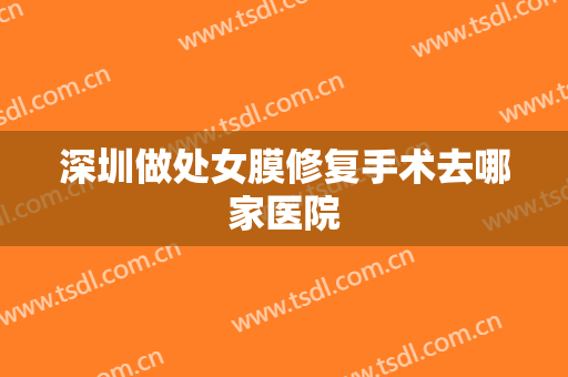 深圳做处女膜修复手术去哪家医院