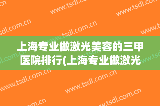 上海专业做激光美容的三甲医院排行(上海专业做激光美容的三甲医院排行榜)