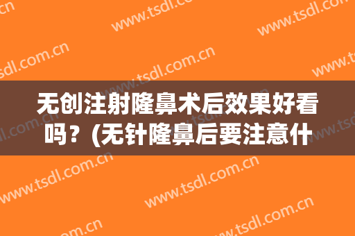 无创注射隆鼻术后效果好看吗？(无针隆鼻后要注意什么)