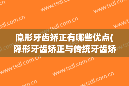 隐形牙齿矫正有哪些优点(隐形牙齿矫正与传统牙齿矫正的区别)