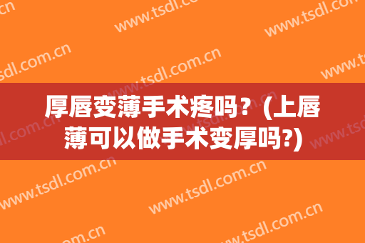 厚唇变薄手术疼吗？(上唇薄可以做手术变厚吗?)